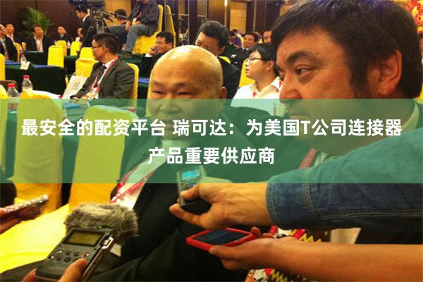 最安全的配资平台 瑞可达：为美国T公司连接器产品重要供应商