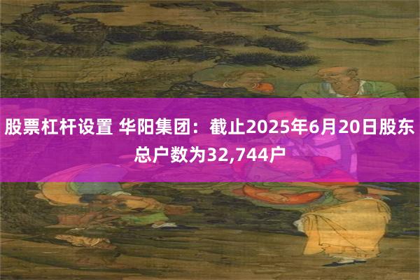 股票杠杆设置 华阳集团：截止2025年6月20日股东总户数为32,744户