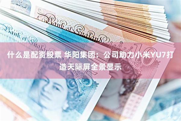 什么是配资股票 华阳集团：公司助力小米YU7打造天际屏全景显示