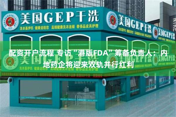 配资开户流程 专访“港版FDA”筹备负责人：内地药企将迎来双轨并行红利