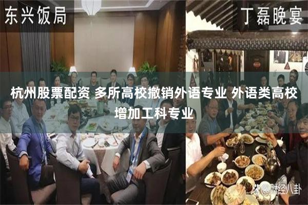 杭州股票配资 多所高校撤销外语专业 外语类高校增加工科专业