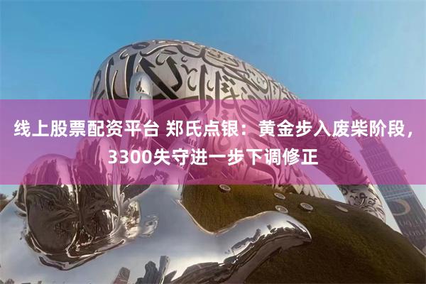 线上股票配资平台 郑氏点银：黄金步入废柴阶段，3300失守进一步下调修正