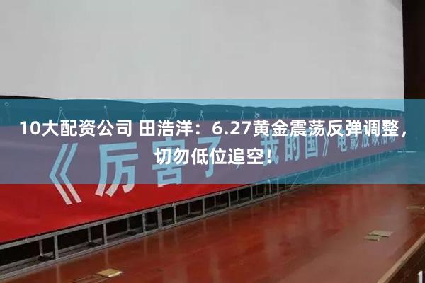 10大配资公司 田浩洋：6.27黄金震荡反弹调整，切勿低位追空！