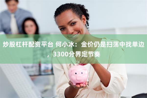 炒股杠杆配资平台 何小冰：金价仍是扫荡中找单边，3300分界定节奏