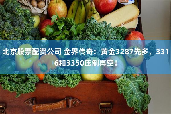 北京股票配资公司 金界传奇：黄金3287先多，3316和3350压制再空！