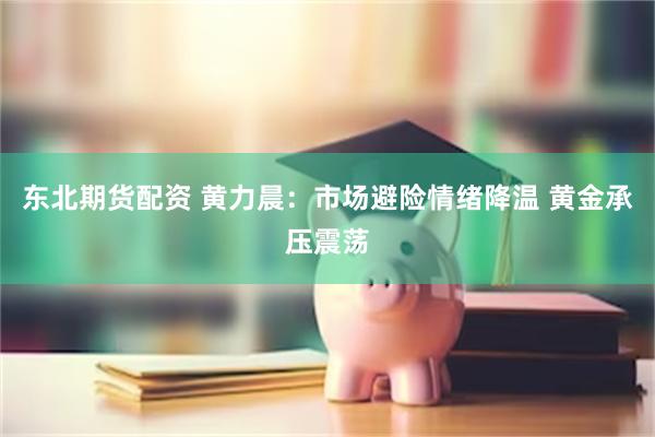 东北期货配资 黄力晨：市场避险情绪降温 黄金承压震荡
