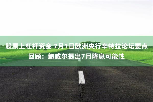 股票上杠杆资金 7月1日欧洲央行辛特拉论坛要点回顾：鲍威尔提出7月降息可能性