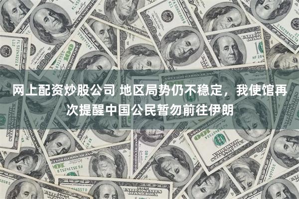 网上配资炒股公司 地区局势仍不稳定，我使馆再次提醒中国公民暂勿前往伊朗