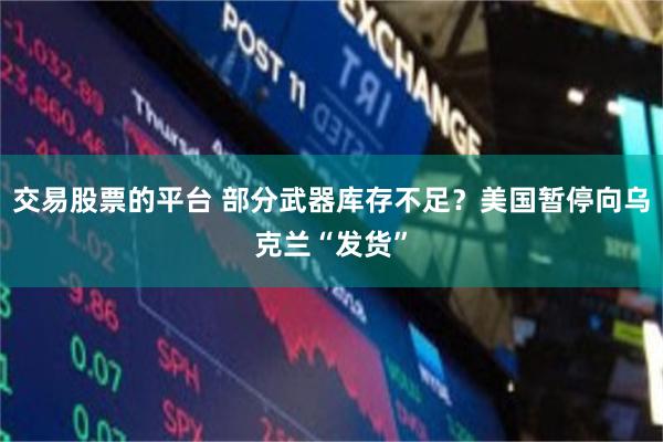 交易股票的平台 部分武器库存不足？美国暂停向乌克兰“发货”
