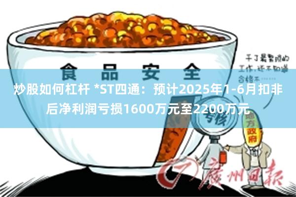 炒股如何杠杆 *ST四通：预计2025年1-6月扣非后净利润亏损1600万元至2200万元