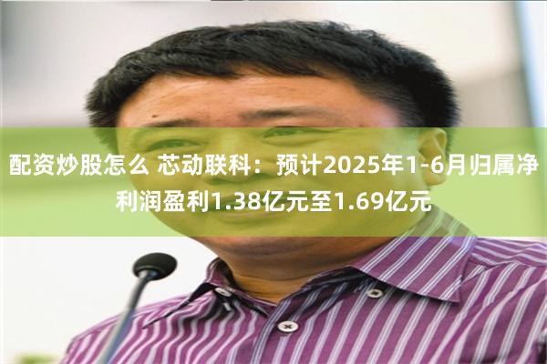 配资炒股怎么 芯动联科：预计2025年1-6月归属净利润盈利1.38亿元至1.69亿元