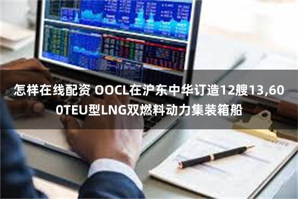 怎样在线配资 OOCL在沪东中华订造12艘13,600TEU型LNG双燃料动力集装箱船