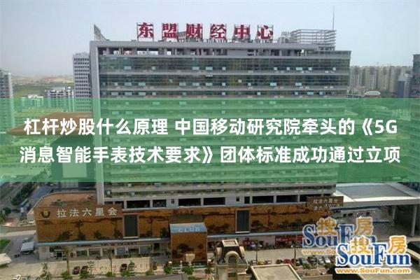 杠杆炒股什么原理 中国移动研究院牵头的《5G消息智能手表技术要求》团体标准成功通过立项