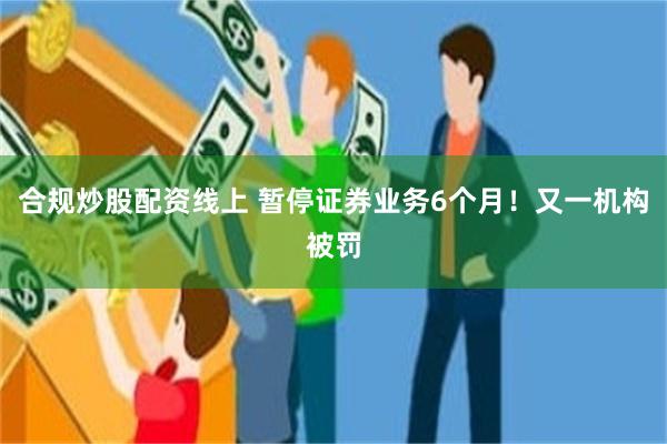 合规炒股配资线上 暂停证券业务6个月！又一机构被罚
