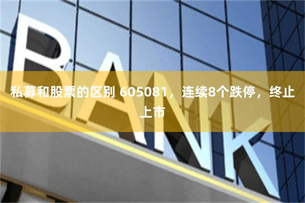 私募和股票的区别 605081，连续8个跌停，终止上市