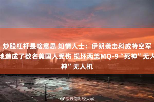 炒股杠杆是啥意思 知情人士：伊朗袭击科威特空军基地造成了数名美国人受伤 损坏两架MQ-9“死神”无人机