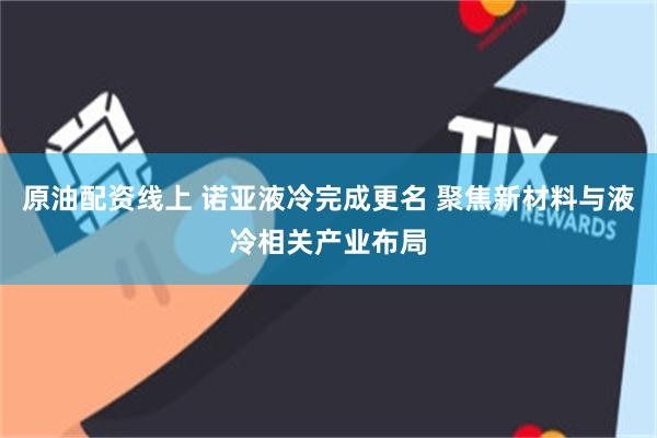 原油配资线上 诺亚液冷完成更名 聚焦新材料与液冷相关产业布局