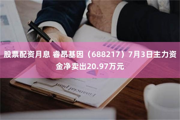 股票配资月息 睿昂基因（688217）7月3日主力资金净卖出20.97万元