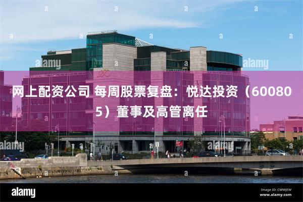 网上配资公司 每周股票复盘：悦达投资（600805）董事及高管离任