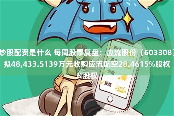 炒股配资是什么 每周股票复盘：应流股份（603308）拟48,433.5139万元收购应流航空28.4615%股权
