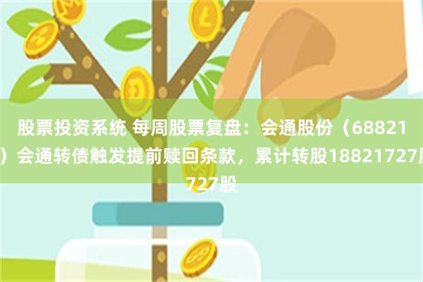 股票投资系统 每周股票复盘：会通股份（688219）会通转债触发提前赎回条款，累计转股18821727股