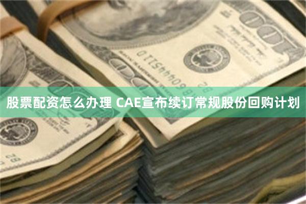 股票配资怎么办理 CAE宣布续订常规股份回购计划