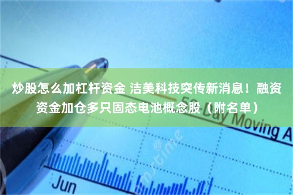 炒股怎么加杠杆资金 洁美科技突传新消息！融资资金加仓多只固态电池概念股（附名单）