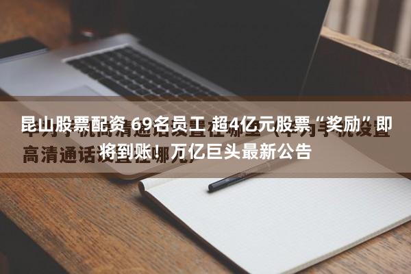 昆山股票配资 69名员工 超4亿元股票“奖励”即将到账！万亿巨头最新公告