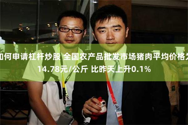 如何申请杠杆炒股 全国农产品批发市场猪肉平均价格为14.78元/公斤 比昨天上升0.1%