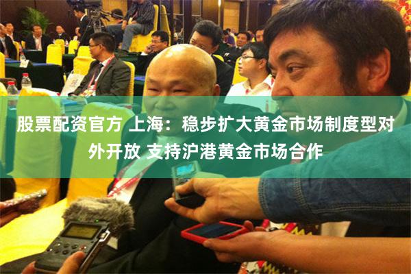 股票配资官方 上海：稳步扩大黄金市场制度型对外开放 支持沪港黄金市场合作