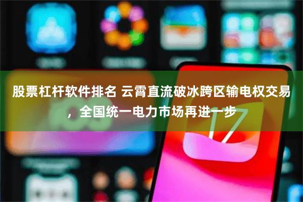 股票杠杆软件排名 云霄直流破冰跨区输电权交易，全国统一电力市场再进一步