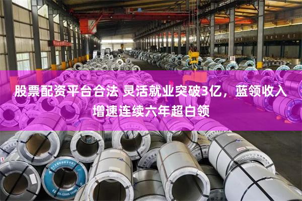 股票配资平台合法 灵活就业突破3亿，蓝领收入增速连续六年超白领
