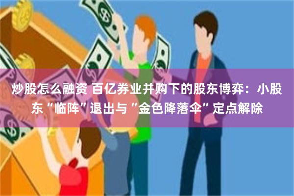 炒股怎么融资 百亿券业并购下的股东博弈:小股东“临阵”退出与“金色降落伞”定点解除
