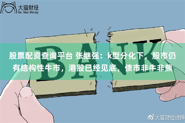 股票配资查询平台 张继强：k型分化下，股市仍有结构性牛市，港股已经见底，债市非牛非熊
