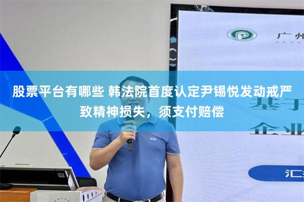 股票平台有哪些 韩法院首度认定尹锡悦发动戒严致精神损失，须支付赔偿