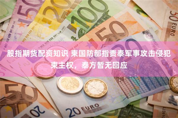 股指期货配资知识 柬国防部指责泰军事攻击侵犯柬主权，泰方暂无回应