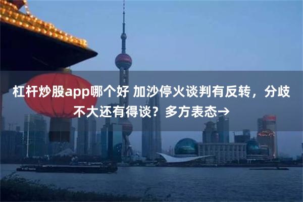 杠杆炒股app哪个好 加沙停火谈判有反转，分歧不大还有得谈？多方表态→