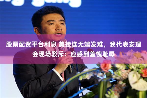 股票配资平台利息 美接连无端发难,我代表安理会现场驳斥:应感到羞愧耻辱