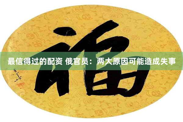 最信得过的配资 俄官员：两大原因可能造成失事