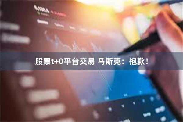 股票t+0平台交易 马斯克:抱歉!