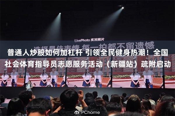 普通人炒股如何加杠杆 引领全民健身热潮!全国社会体育指导员志愿服务活动(新疆站)疏附启动