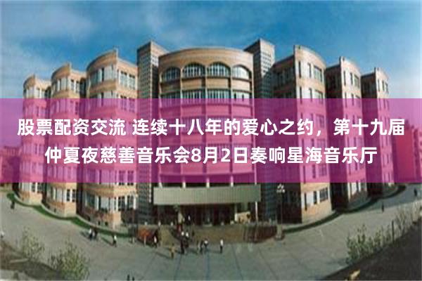 股票配资交流 连续十八年的爱心之约，第十九届仲夏夜慈善音乐会8月2日奏响星海音乐厅