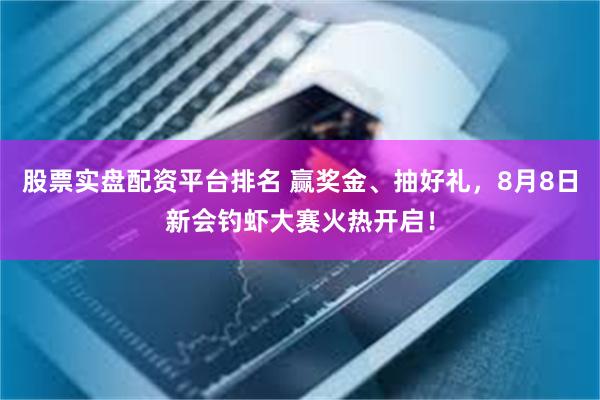 股票实盘配资平台排名 赢奖金、抽好礼，8月8日新会钓虾大赛火热开启！