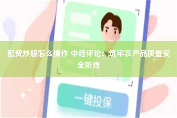 配资炒股怎么操作 中经评论：筑牢农产品质量安全防线