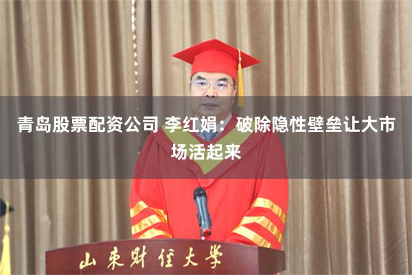青岛股票配资公司 李红娟：破除隐性壁垒让大市场活起来