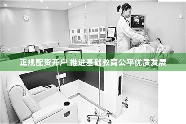 正规配资开户 推进基础教育公平优质发展