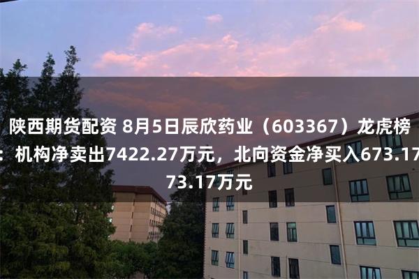 陕西期货配资 8月5日辰欣药业（603367）龙虎榜数据：机构净卖出7422.27万元，北向资金净买入673.17万元