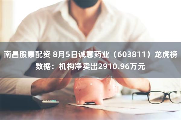 南昌股票配资 8月5日诚意药业（603811）龙虎榜数据：机构净卖出2910.96万元