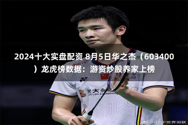 2024十大实盘配资 8月5日华之杰（603400）龙虎榜数据：游资炒股养家上榜