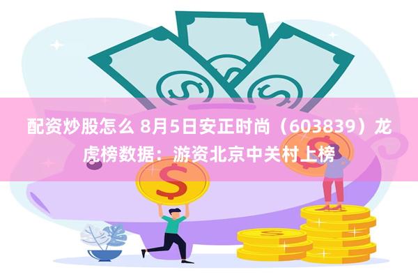 配资炒股怎么 8月5日安正时尚（603839）龙虎榜数据：游资北京中关村上榜